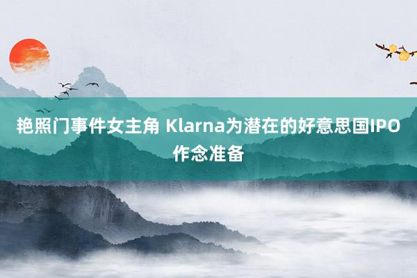 艳照门事件女主角 Klarna为潜在的好意思国IPO作念准备