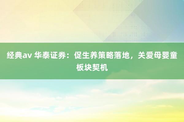 经典av 华泰证券：促生养策略落地，关爱母婴童板块契机