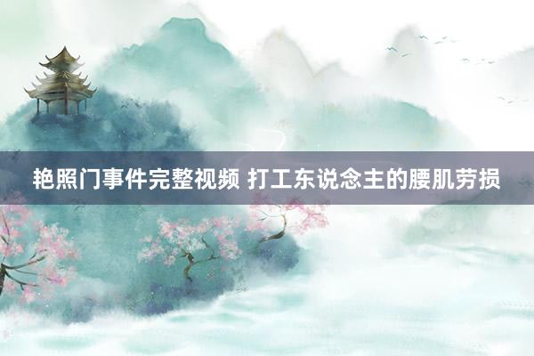 艳照门事件完整视频 打工东说念主的腰肌劳损
