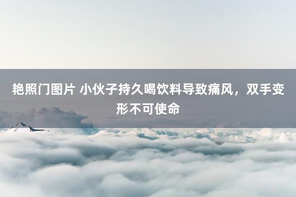 艳照门图片 小伙子持久喝饮料导致痛风，双手变形不可使命