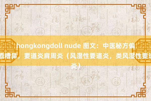 hongkongdoll nude 图文：中医秘方偏方—酒糟鼻，要道炎肩周炎（风湿性要道炎，类风湿性要道炎）