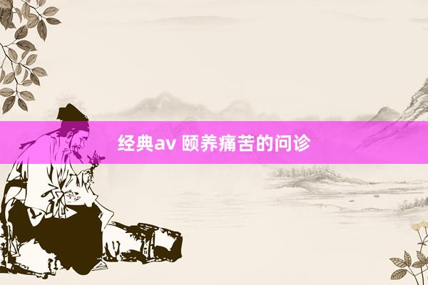 经典av 颐养痛苦的问诊