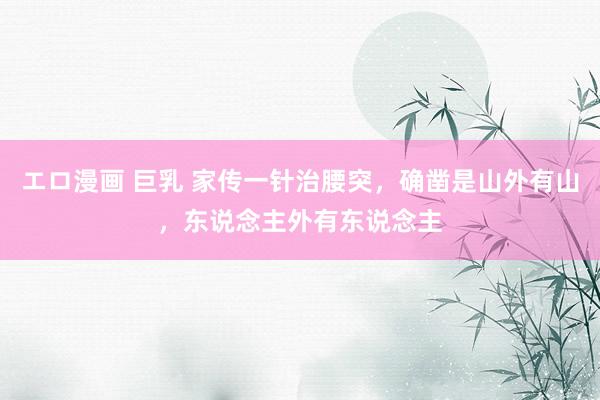 エロ漫画 巨乳 家传一针治腰突，确凿是山外有山，东说念主外有东说念主