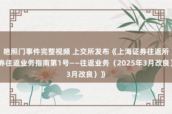 艳照门事件完整视频 上交所发布《上海证券往返所债券往返业务指南第1号——往返业务（2025年3月改良）》