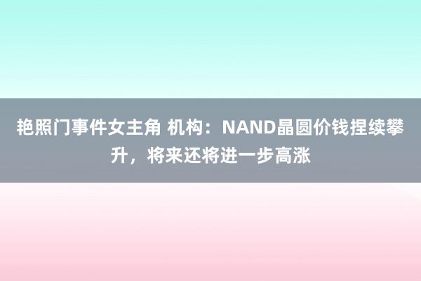 艳照门事件女主角 机构：NAND晶圆价钱捏续攀升，将来还将进一步高涨