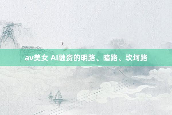 av美女 AI融资的明路、暗路、坎坷路