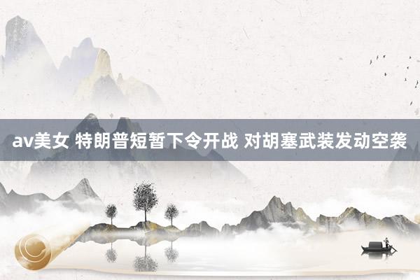 av美女 特朗普短暂下令开战 对胡塞武装发动空袭