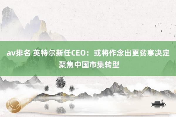 av排名 英特尔新任CEO：或将作念出更贫寒决定 聚焦中国市集转型