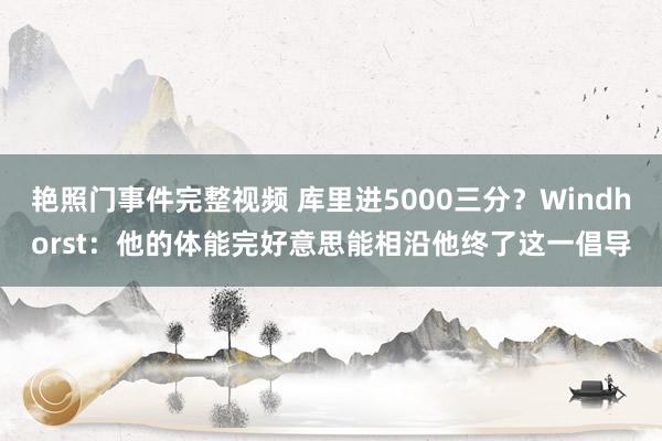 艳照门事件完整视频 库里进5000三分？Windhorst：他的体能完好意思能相沿他终了这一倡导