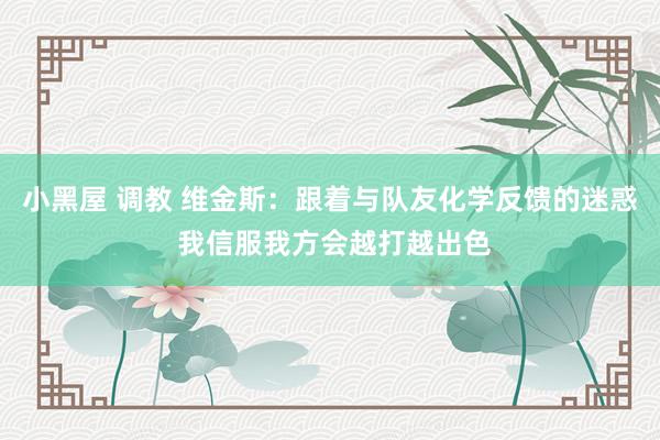 小黑屋 调教 维金斯：跟着与队友化学反馈的迷惑 我信服我方会越打越出色