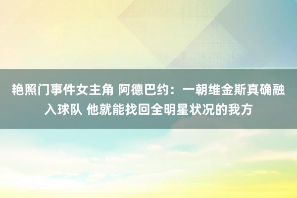 艳照门事件女主角 阿德巴约：一朝维金斯真确融入球队 他就能找回全明星状况的我方