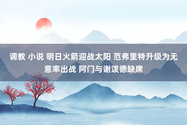 调教 小说 明日火箭迎战太阳 范弗里特升级为无意率出战 阿门与谢泼德缺席