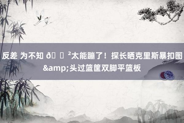 反差 为不知 😲太能蹦了！探长晒克里斯暴扣图&头过篮筐双脚平篮板