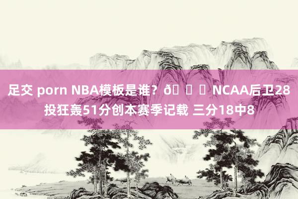 足交 porn NBA模板是谁？👀NCAA后卫28投狂轰51分创本赛季记载 三分18中8