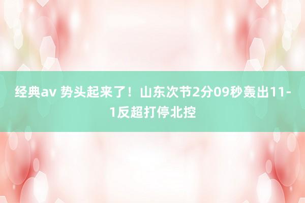 经典av 势头起来了！山东次节2分09秒轰出11-1反超打停北控
