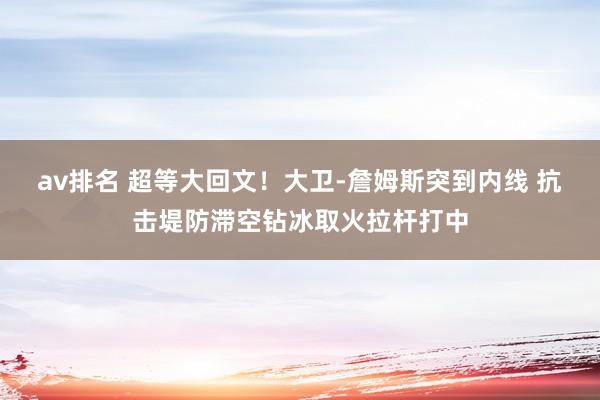av排名 超等大回文！大卫-詹姆斯突到内线 抗击堤防滞空钻冰取火拉杆打中