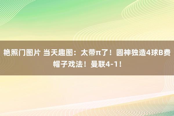艳照门图片 当天趣图：太带π了！圆神独造4球B费帽子戏法！曼联4-1！
