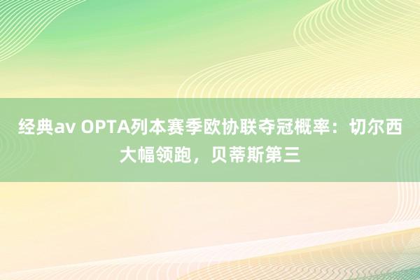 经典av OPTA列本赛季欧协联夺冠概率：切尔西大幅领跑，贝蒂斯第三