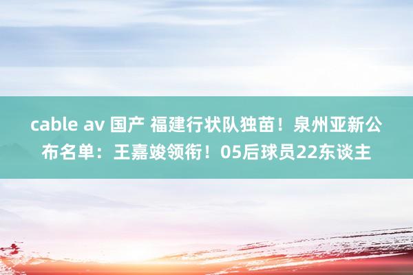 cable av 国产 福建行状队独苗！泉州亚新公布名单：王嘉竣领衔！05后球员22东谈主