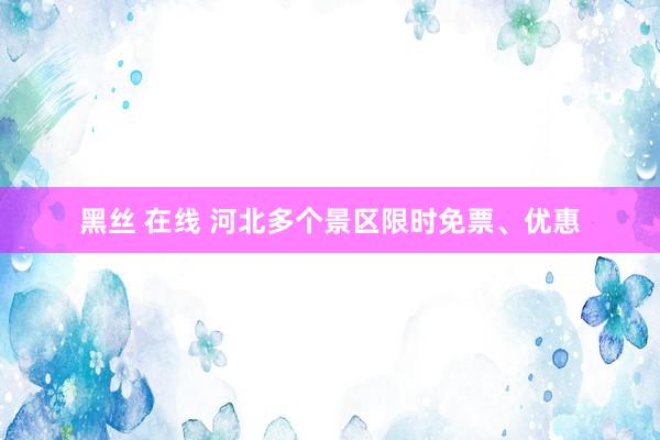 黑丝 在线 河北多个景区限时免票、优惠