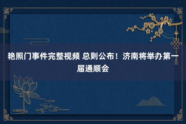 艳照门事件完整视频 总则公布！济南将举办第一届通顺会