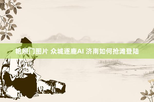 艳照门图片 众城逐鹿AI 济南如何抢滩登陆