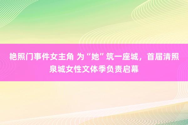 艳照门事件女主角 为“她”筑一座城，首届清照泉城女性文体季负责启幕