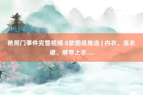 艳照门事件完整视频 8款图纸推选 | 内衣、连衣裙、绑带上衣…