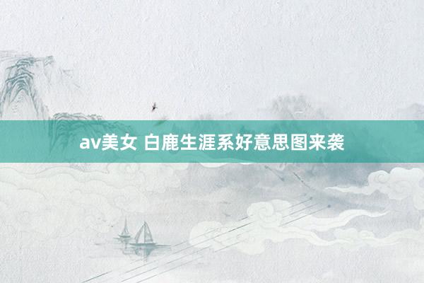 av美女 白鹿生涯系好意思图来袭