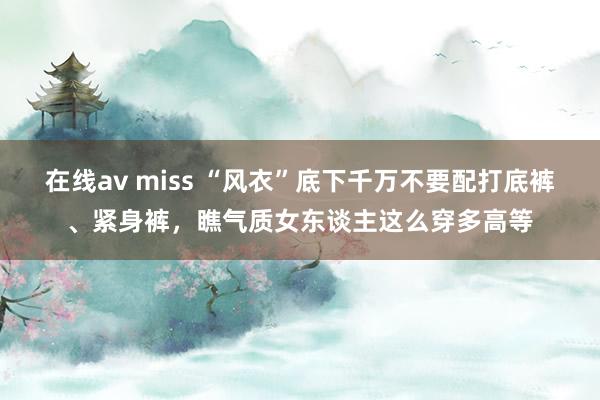 在线av miss “风衣”底下千万不要配打底裤、紧身裤，瞧气质女东谈主这么穿多高等