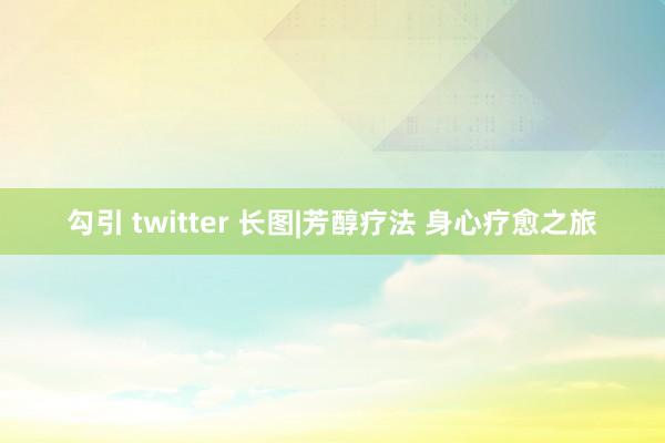 勾引 twitter 长图|芳醇疗法 身心疗愈之旅