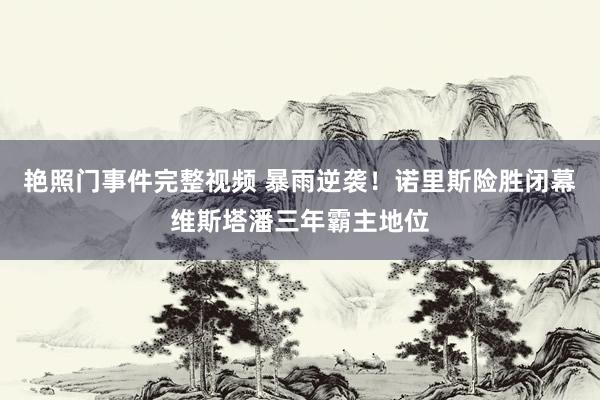 艳照门事件完整视频 暴雨逆袭！诺里斯险胜闭幕维斯塔潘三年霸主地位