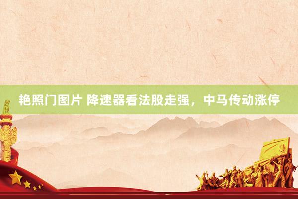 艳照门图片 降速器看法股走强，中马传动涨停