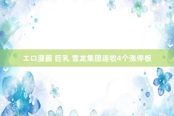 エロ漫画 巨乳 雪龙集团连收4个涨停板