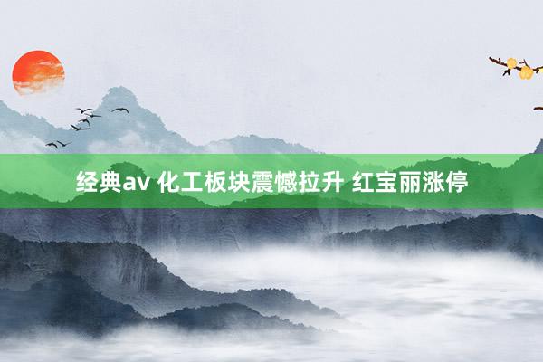 经典av 化工板块震憾拉升 红宝丽涨停