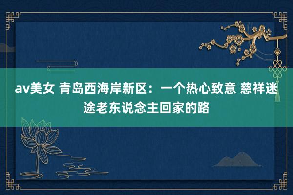 av美女 青岛西海岸新区：一个热心致意 慈祥迷途老东说念主回家的路