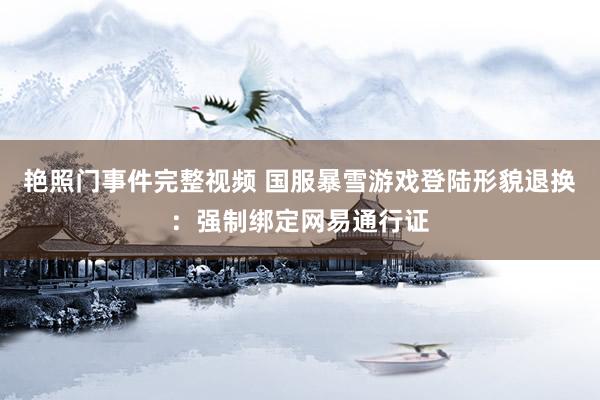 艳照门事件完整视频 国服暴雪游戏登陆形貌退换：强制绑定网易通行证
