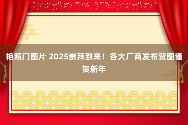 艳照门图片 2025崇拜到来！各大厂商发布贺图谨贺新年