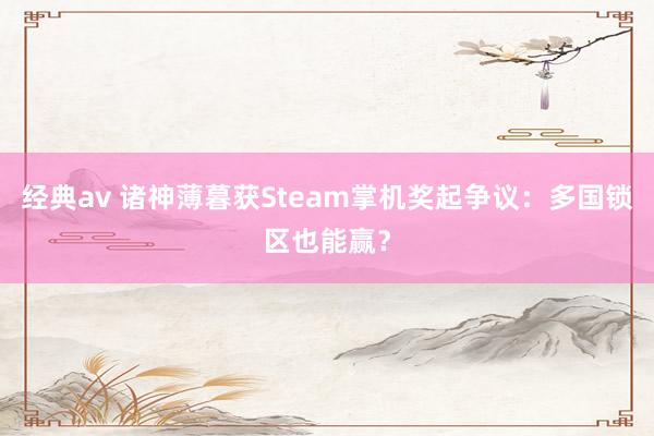 经典av 诸神薄暮获Steam掌机奖起争议：多国锁区也能赢？
