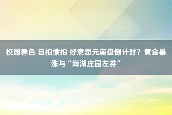校园春色 自拍偷拍 好意思元崩盘倒计时？黄金暴涨与“海湖庄园左券”