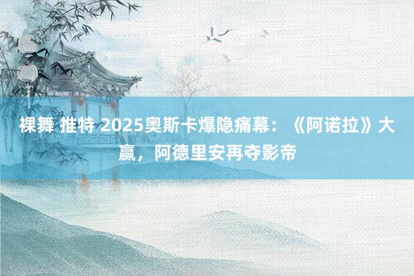 裸舞 推特 2025奥斯卡爆隐痛幕：《阿诺拉》大赢，阿德里安再夺影帝
