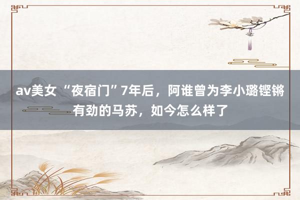 av美女 “夜宿门”7年后，阿谁曾为李小璐铿锵有劲的马苏，如今怎么样了