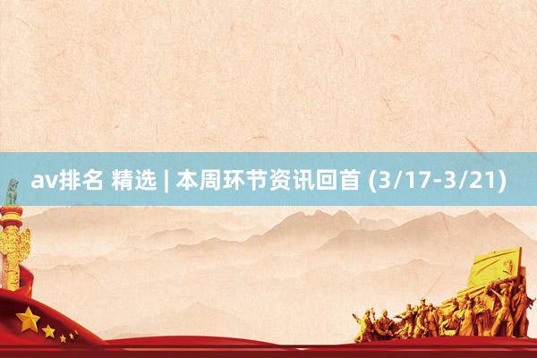 av排名 精选 | 本周环节资讯回首 (3/17-3/21)