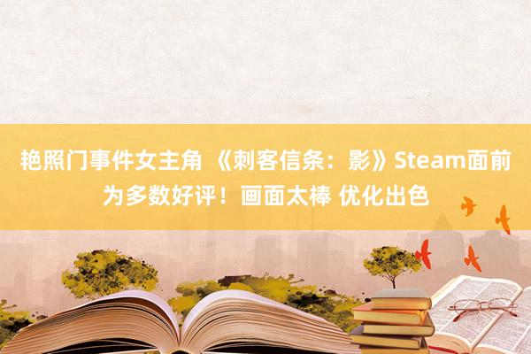 艳照门事件女主角 《刺客信条：影》Steam面前为多数好评！画面太棒 优化出色
