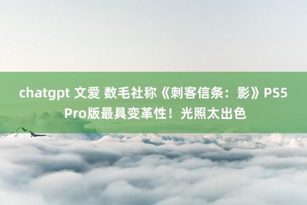chatgpt 文爱 数毛社称《刺客信条：影》PS5 Pro版最具变革性！光照太出色