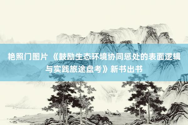 艳照门图片 《鼓励生态环境协同惩处的表面逻辑与实践旅途盘考》新书出书