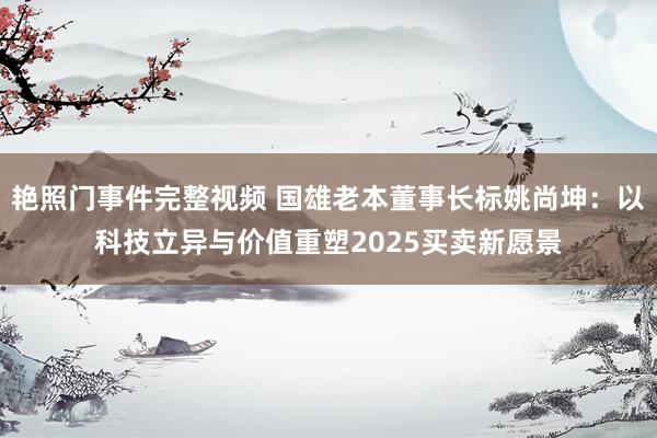 艳照门事件完整视频 国雄老本董事长标姚尚坤：以科技立异与价值重塑2025买卖新愿景