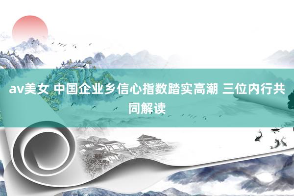 av美女 中国企业乡信心指数踏实高潮 三位内行共同解读