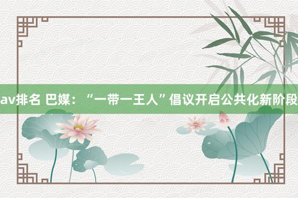 av排名 巴媒：“一带一王人”倡议开启公共化新阶段