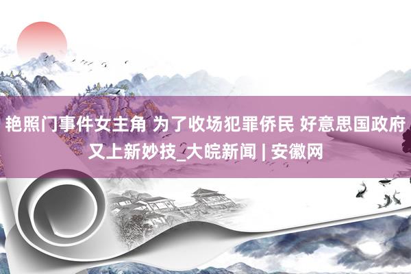 艳照门事件女主角 为了收场犯罪侨民 好意思国政府又上新妙技_大皖新闻 | 安徽网